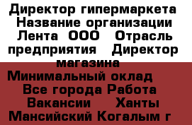 Директор гипермаркета › Название организации ­ Лента, ООО › Отрасль предприятия ­ Директор магазина › Минимальный оклад ­ 1 - Все города Работа » Вакансии   . Ханты-Мансийский,Когалым г.